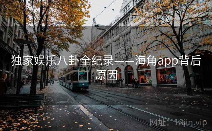 独家娱乐八卦全纪录——海角app背后原因 独家娱乐八卦全纪录——海角app背后原因