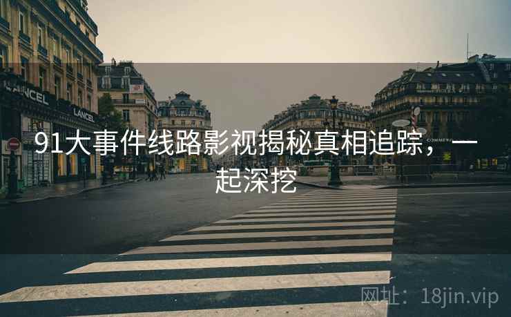 91大事件线路影视揭秘真相追踪,一起深挖 91大事件线路影视揭秘真相追踪,一起深挖