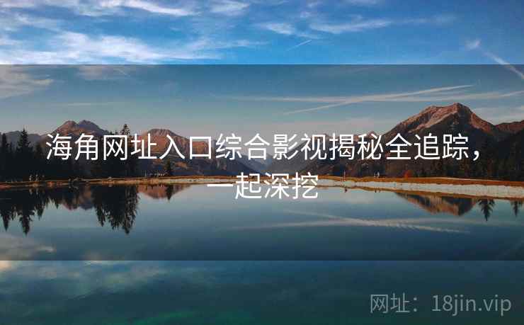 海角网址入口综合影视揭秘全追踪，一起深挖