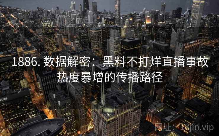 1886. 数据解密:黑料不打烊直播事故热度暴增的传播路径 1886. 数据解密:黑料不打烊直播事故热度暴增的传播路径