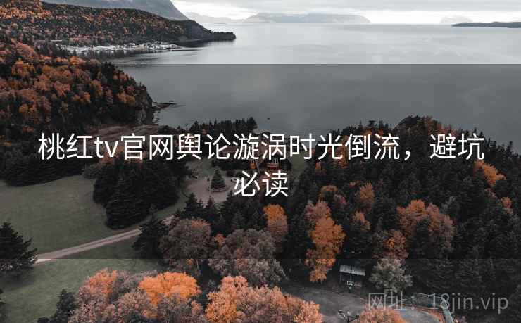桃红tv官网舆论漩涡时光倒流,避坑必读 桃红tv官网舆论漩涡时光倒流,避坑必读