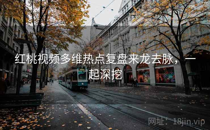 红桃视频多维热点复盘来龙去脉，一起深挖