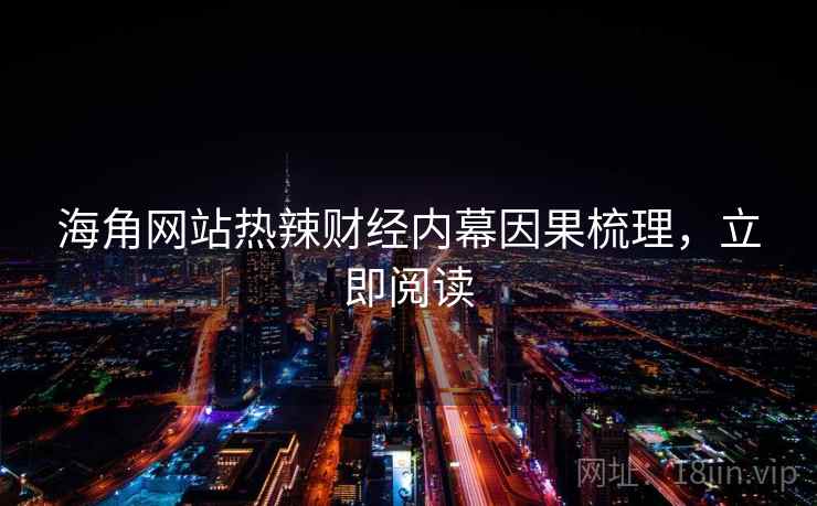 海角网站热辣财经内幕因果梳理,立即阅读 海角网站热辣财经内幕因果梳理,立即阅读
