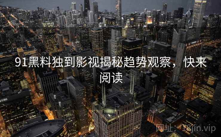 91黑料独到影视揭秘趋势观察,快来阅读 91黑料独到影视揭秘趋势观察,快来阅读