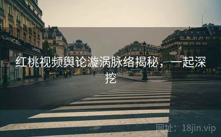 红桃视频舆论漩涡脉络揭秘,一起深挖 红桃视频舆论漩涡脉络揭秘,一起深挖