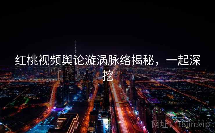 红桃视频舆论漩涡脉络揭秘，一起深挖