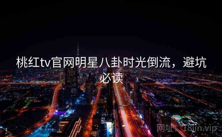 桃红tv官网明星八卦时光倒流，避坑必读