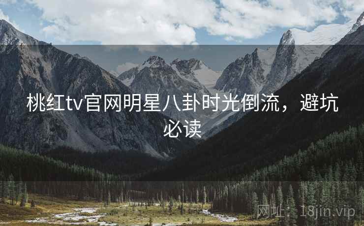 桃红tv官网明星八卦时光倒流,避坑必读 桃红tv官网明星八卦时光倒流,避坑必读