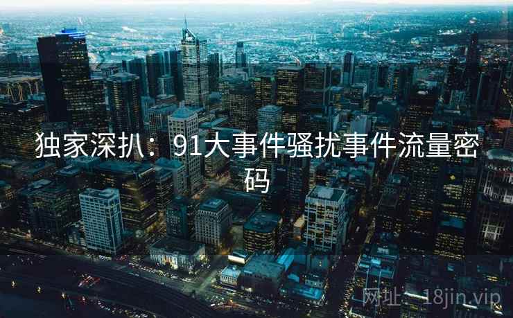 独家深扒:91大事件骚扰事件流量密码 独家深扒:91大事件骚扰事件流量密码
