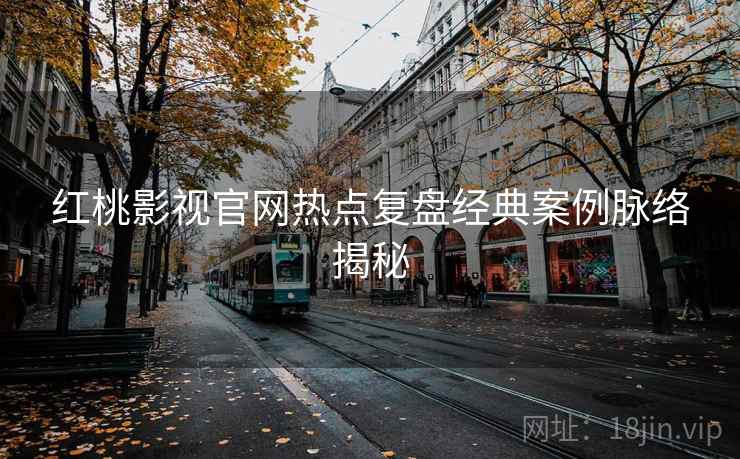 红桃影视官网热点复盘经典案例脉络揭秘 红桃影视官网热点复盘经典案例脉络揭秘
