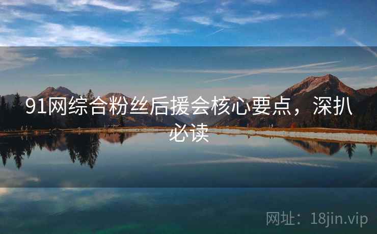 91网综合粉丝后援会核心要点,深扒必读 91网综合粉丝后援会核心要点,深扒必读