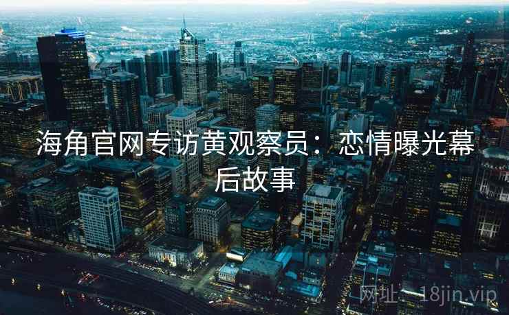 海角官网专访黄观察员:恋情曝光幕后故事 海角官网专访黄观察员:恋情曝光幕后故事
