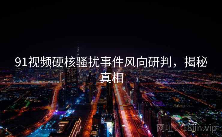 91视频硬核骚扰事件风向研判,揭秘真相 91视频硬核骚扰事件风向研判,揭秘真相
