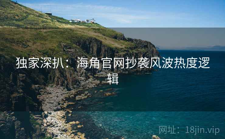 独家深扒：海角官网抄袭风波热度逻辑