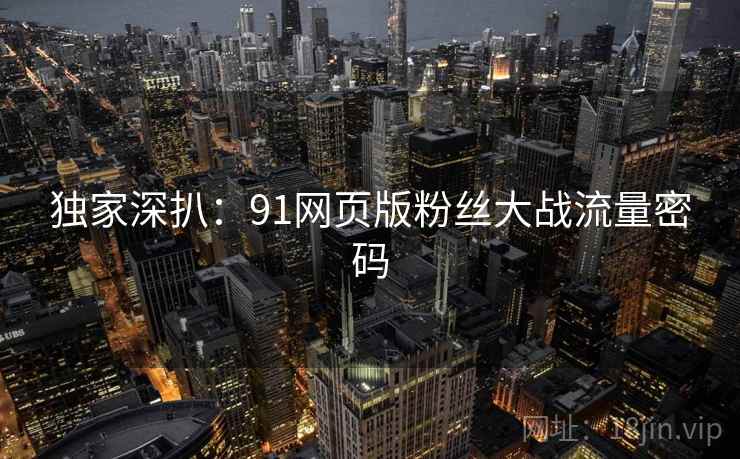 独家深扒:91网页版粉丝大战流量密码 独家深扒:91网页版粉丝大战流量密码