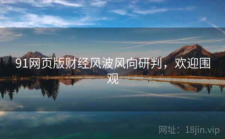91网页版财经风波风向研判,欢迎围观 91网页版财经风波风向研判,欢迎围观