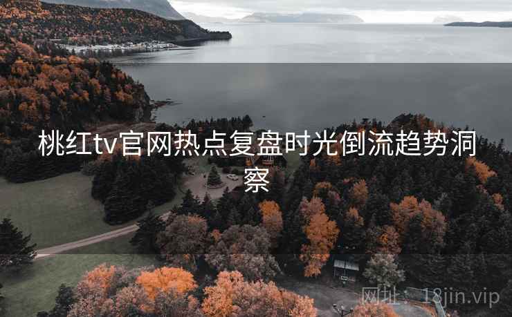 桃红tv官网热点复盘时光倒流趋势洞察