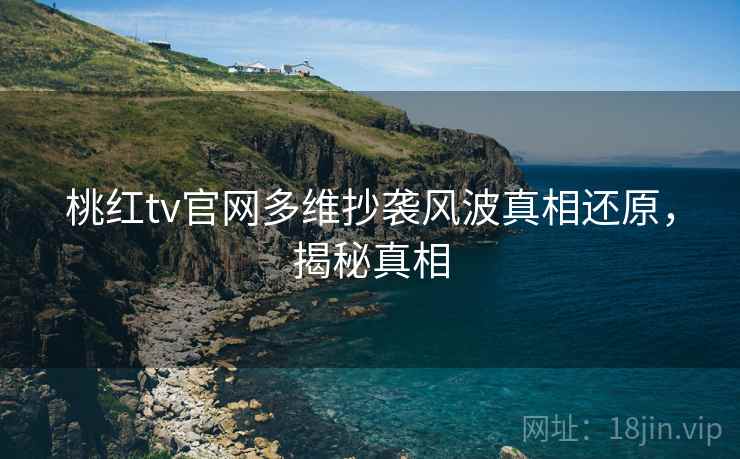 桃红tv官网多维抄袭风波真相还原，揭秘真相