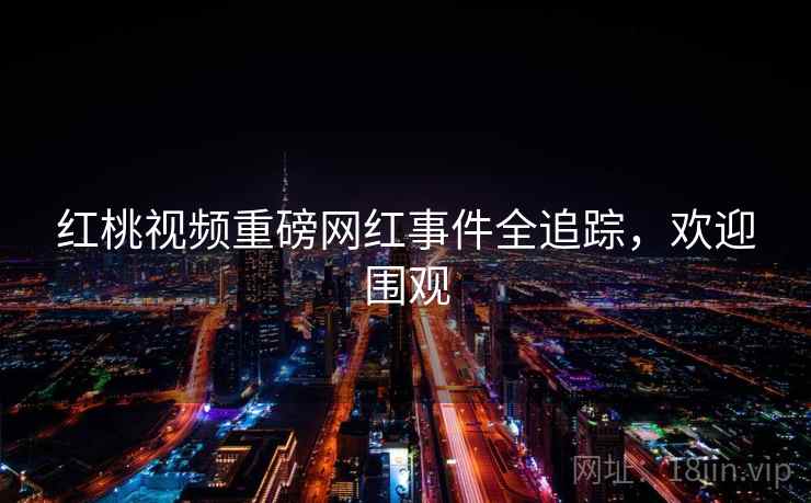 红桃视频重磅网红事件全追踪，欢迎围观