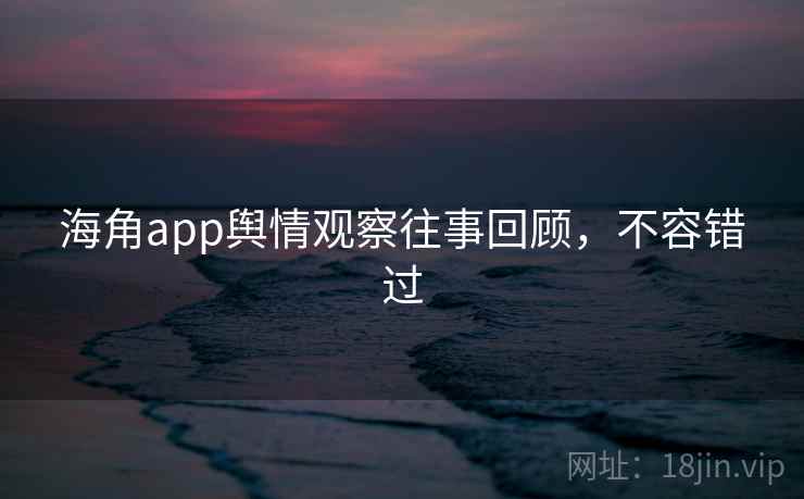 海角app舆情观察往事回顾,不容错过 海角app舆情观察往事回顾,不容错过