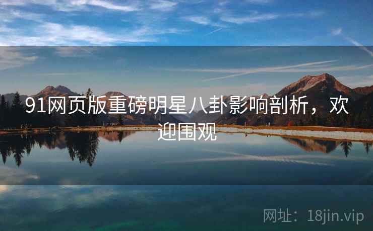 91网页版重磅明星八卦影响剖析,欢迎围观 91网页版重磅明星八卦影响剖析,欢迎围观