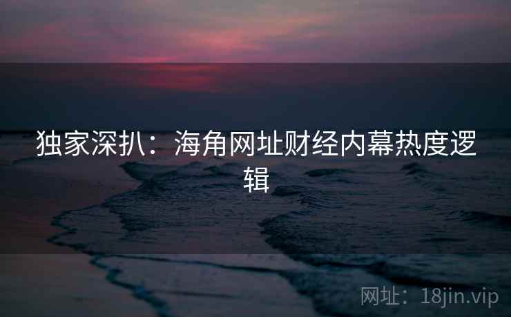 独家深扒：海角网址财经内幕热度逻辑