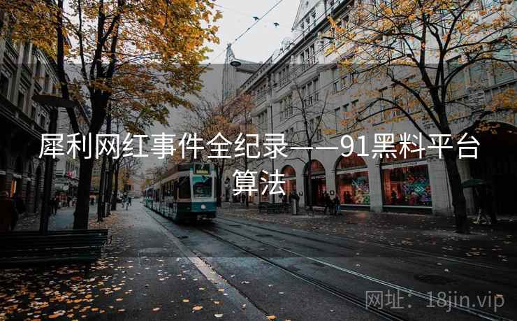犀利网红事件全纪录——91黑料平台算法 犀利网红事件全纪录——91黑料平台算法
