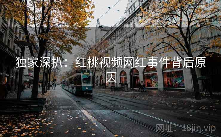 独家深扒：红桃视频网红事件背后原因