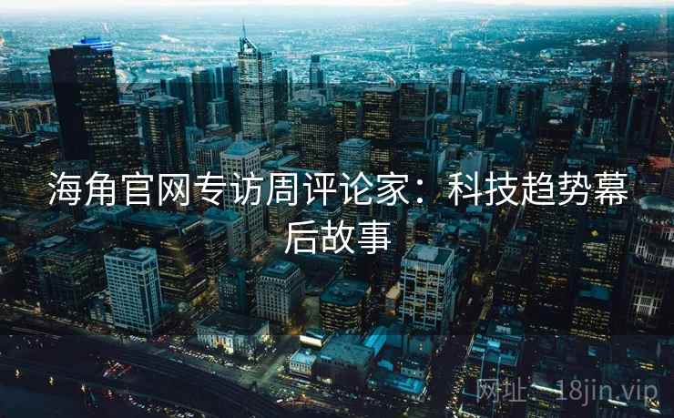 海角官网专访周评论家:科技趋势幕后故事 海角官网专访周评论家:科技趋势幕后故事