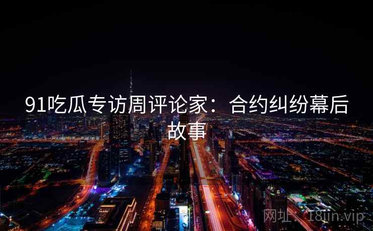 91吃瓜专访周评论家:合约纠纷幕后故事 91吃瓜专访周评论家:合约纠纷幕后故事