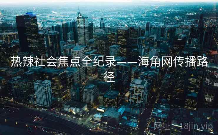 热辣社会焦点全纪录——海角网传播路径 热辣社会焦点全纪录——海角网传播路径