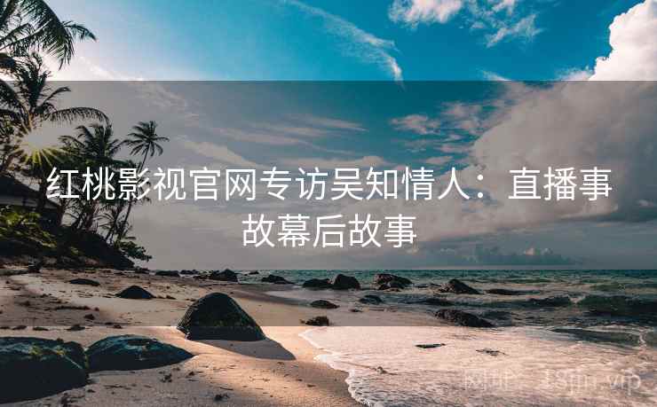 红桃影视官网专访吴知情人：直播事故幕后故事