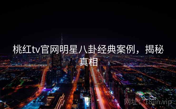 桃红tv官网明星八卦经典案例,揭秘真相 桃红tv官网明星八卦经典案例,揭秘真相