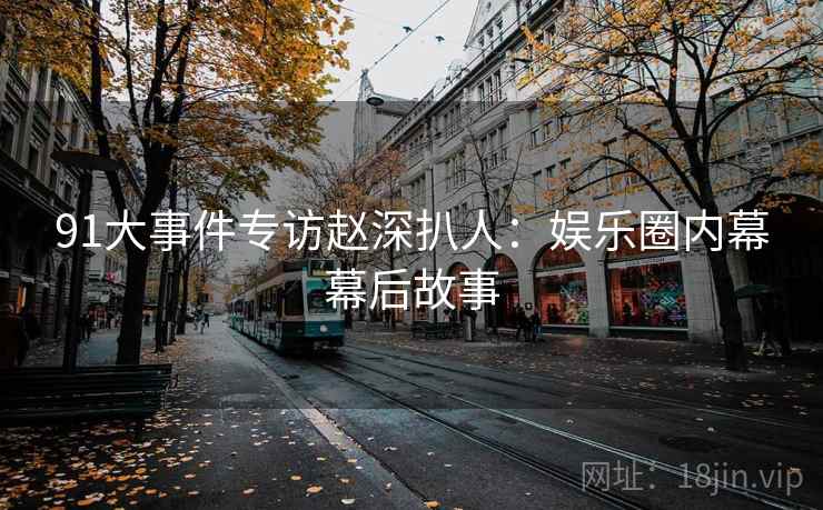 91大事件专访赵深扒人:娱乐圈内幕幕后故事 91大事件专访赵深扒人:娱乐圈内幕幕后故事