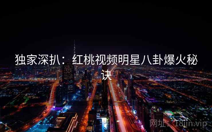 独家深扒：红桃视频明星八卦爆火秘诀