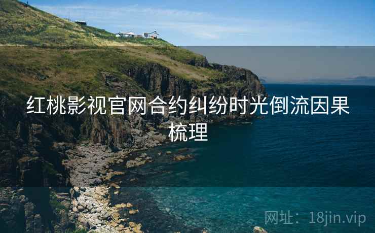 红桃影视官网合约纠纷时光倒流因果梳理