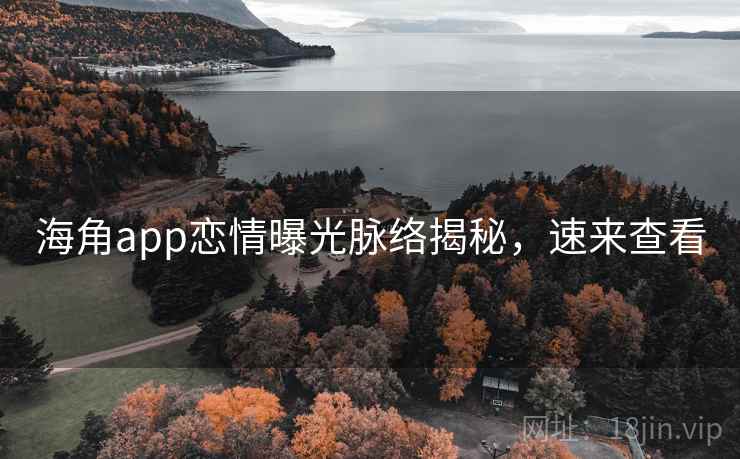 海角app恋情曝光脉络揭秘，速来查看