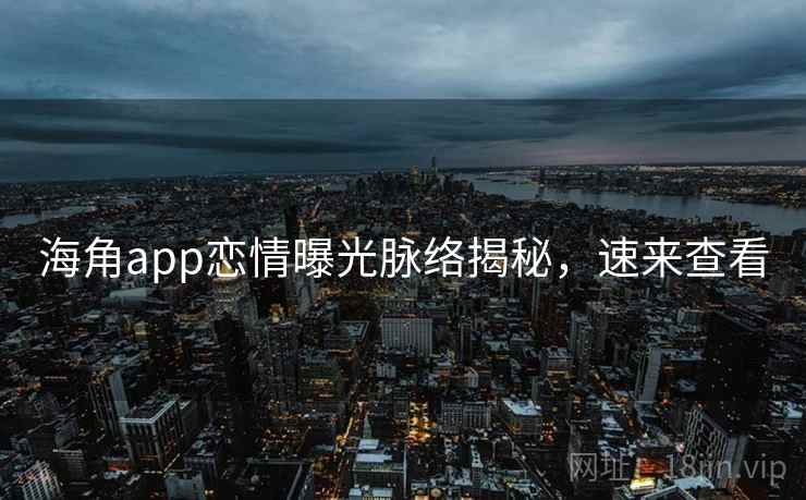 海角app恋情曝光脉络揭秘,速来查看 海角app恋情曝光脉络揭秘,速来查看