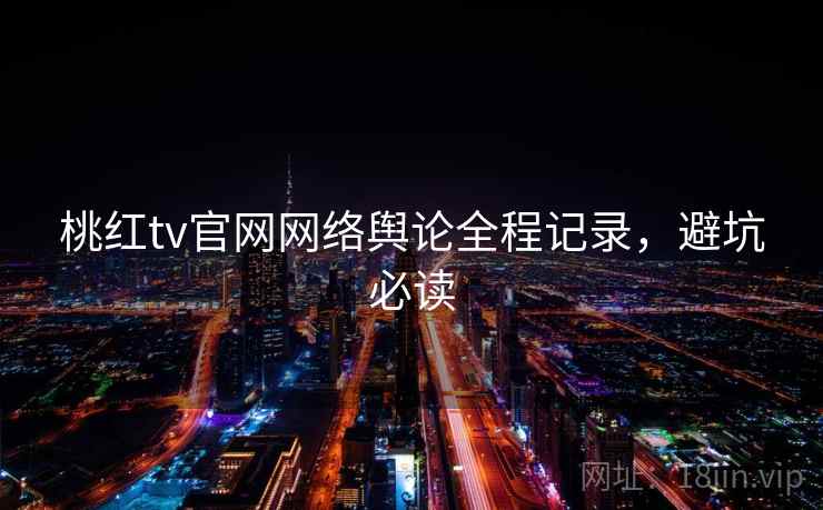 桃红tv官网网络舆论全程记录，避坑必读