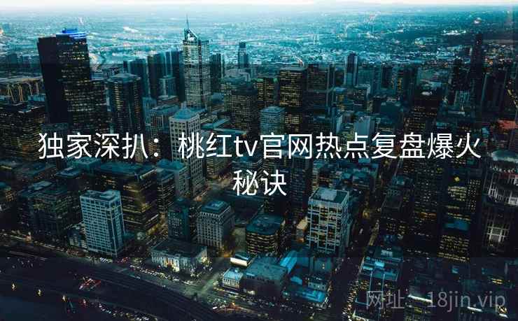 独家深扒:桃红tv官网热点复盘爆火秘诀 独家深扒:桃红tv官网热点复盘爆火秘诀