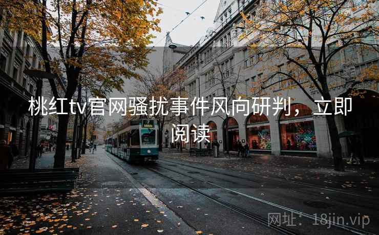 桃红tv官网骚扰事件风向研判，立即阅读