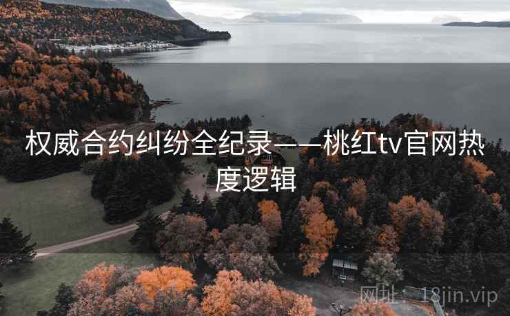 权威合约纠纷全纪录——桃红tv官网热度逻辑