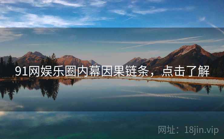 91网娱乐圈内幕因果链条,点击了解 91网娱乐圈内幕因果链条,点击了解