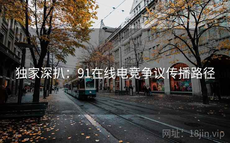 独家深扒:91在线电竞争议传播路径 独家深扒:91在线电竞争议传播路径