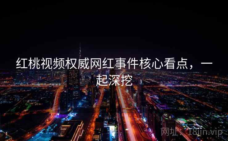 红桃视频权威网红事件核心看点,一起深挖 红桃视频权威网红事件核心看点,一起深挖