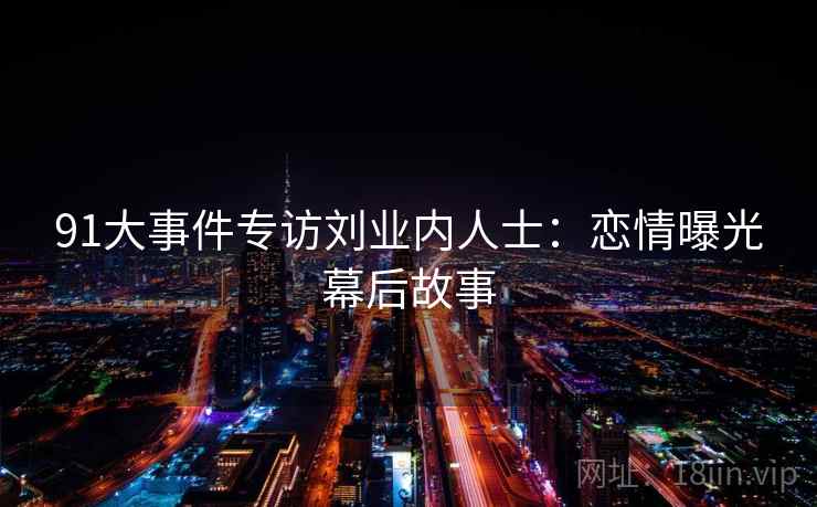 91大事件专访刘业内人士:恋情曝光幕后故事 91大事件专访刘业内人士:恋情曝光幕后故事