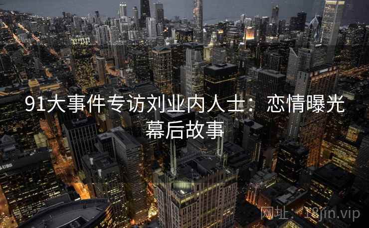 91大事件专访刘业内人士：恋情曝光幕后故事