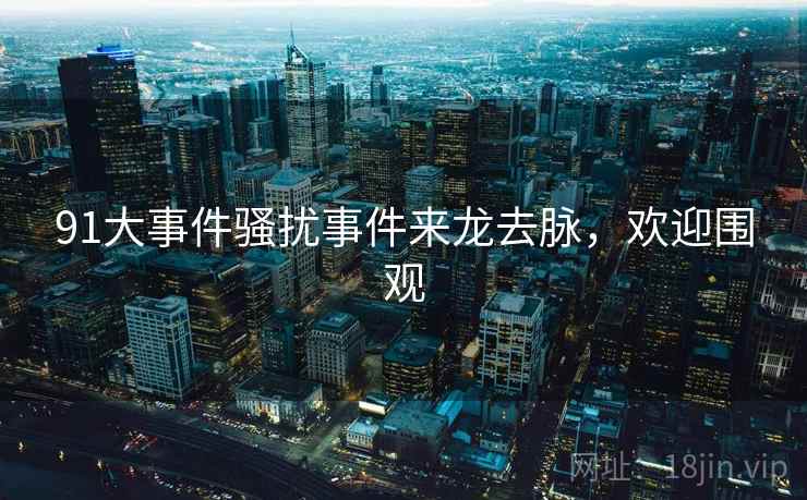 91大事件骚扰事件来龙去脉，欢迎围观