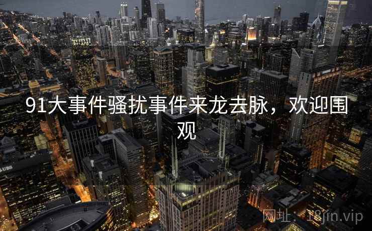 91大事件骚扰事件来龙去脉，欢迎围观
