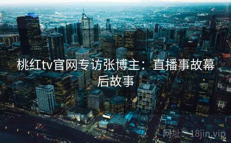 桃红tv官网专访张博主：直播事故幕后故事